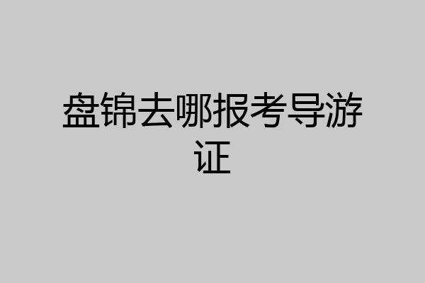 盘锦去哪报考导游证