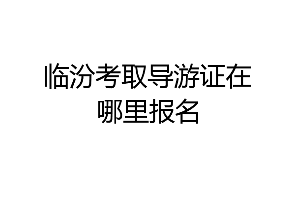 临汾考取导游证在哪里报名