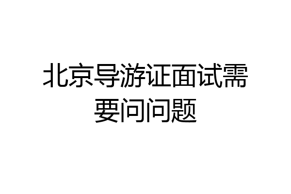 北京导游证面试需要问问题