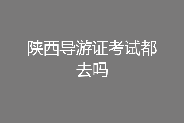 陕西导游证考试都去吗