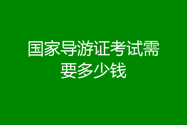 国家导游证考试需要多少钱