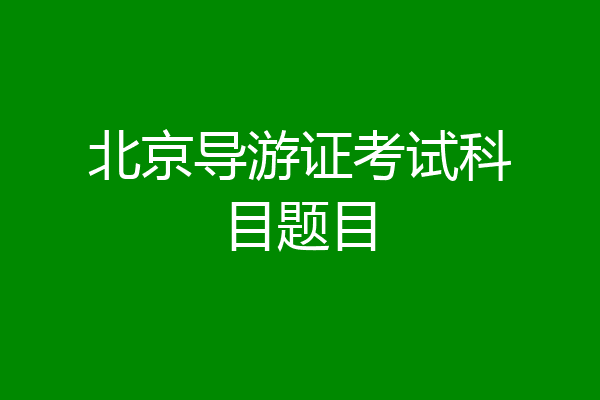 北京导游证考试科目题目
