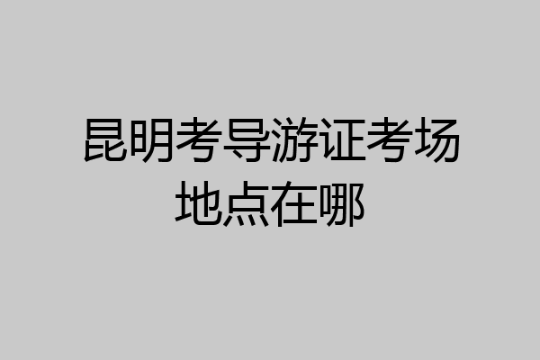 昆明考导游证考场地点在哪