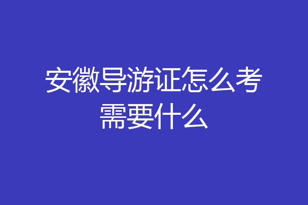 安徽导游证怎么考需要什么