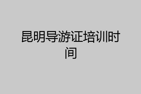 昆明导游证培训时间