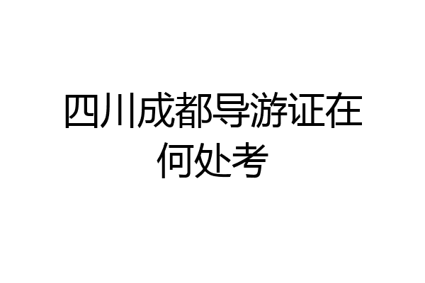 四川成都导游证在何处考