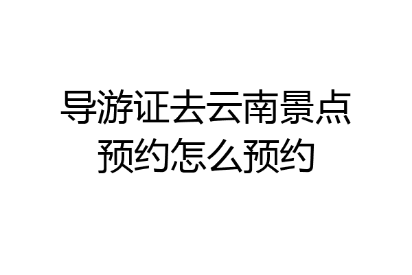 导游证去云南景点预约怎么预约