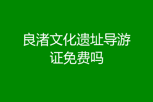 良渚文化遗址导游证免费吗