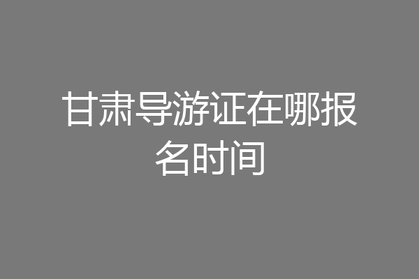 甘肃导游证在哪报名时间