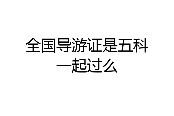 全国导游证是五科一起过么