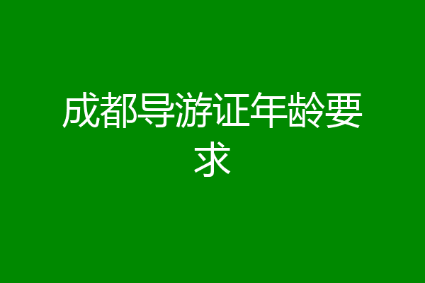 成都导游证年龄要求