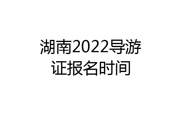 湖南2022导游证报名时间