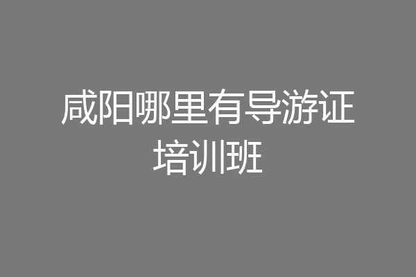 咸阳哪里有导游证培训班