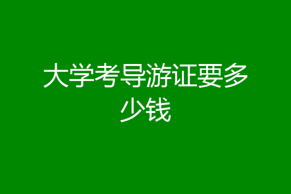 大学考导游证要多少钱