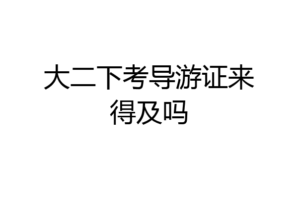 大二下考导游证来得及吗