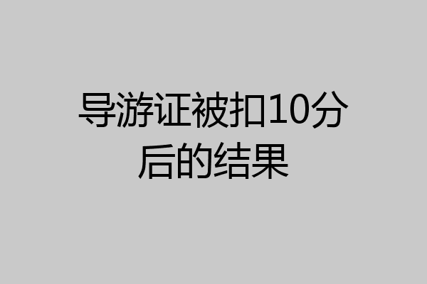 导游证被扣10分后的结果