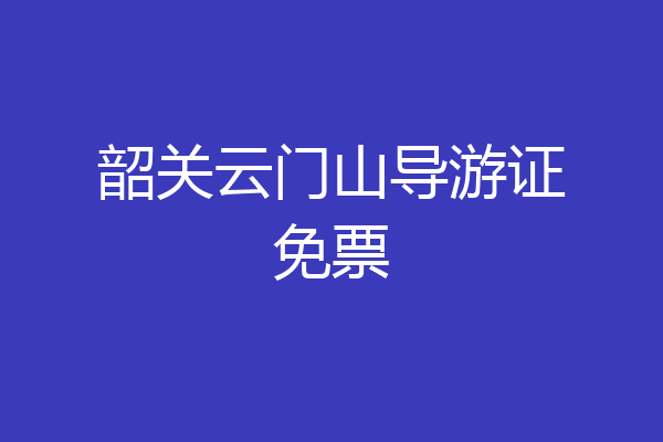 韶关云门山导游证免票