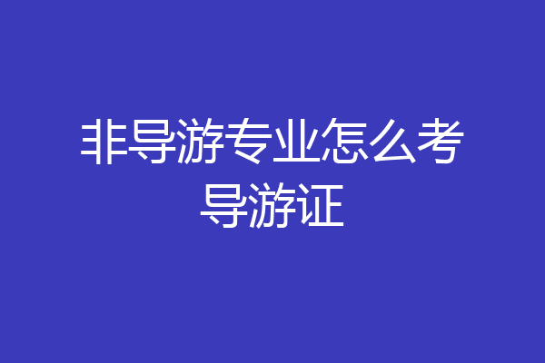 非导游专业怎么考导游证