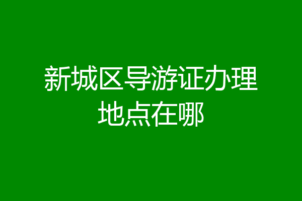 新城区导游证办理地点在哪