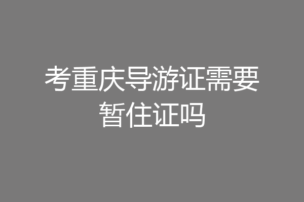 考重庆导游证需要暂住证吗
