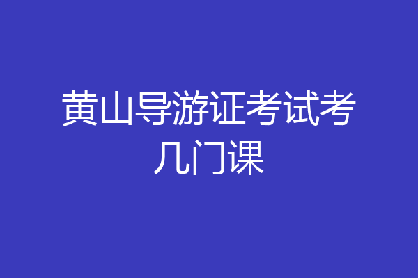 黄山导游证考试考几门课