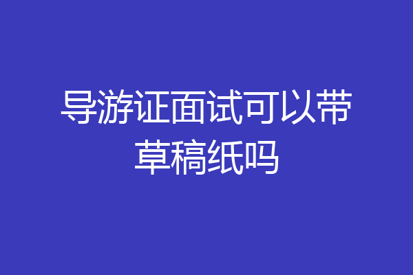 导游证面试可以带草稿纸吗