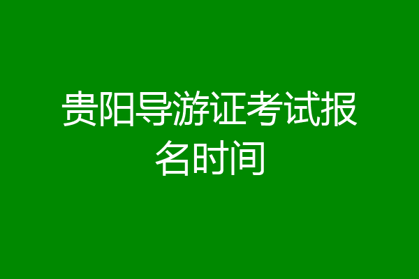 贵阳导游证考试报名时间