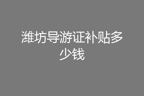 潍坊导游证补贴多少钱