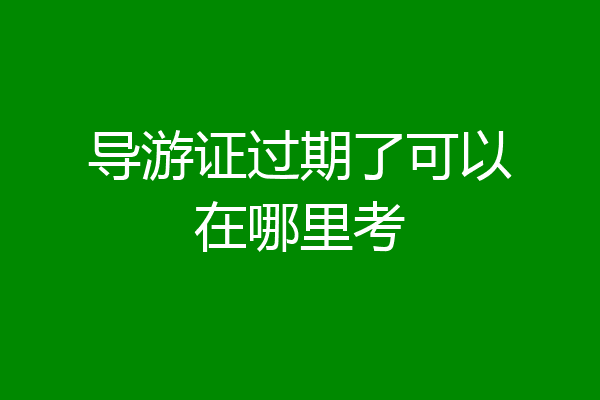 导游证过期了可以在哪里考