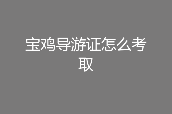 宝鸡导游证怎么考取