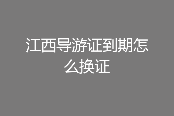 江西导游证到期怎么换证