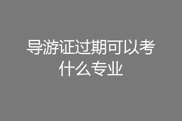 导游证过期可以考什么专业