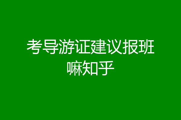 考导游证建议报班嘛知乎