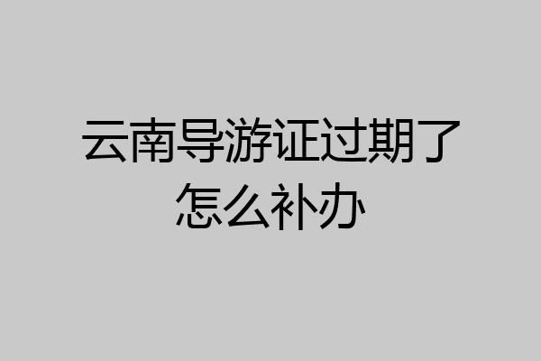 云南导游证过期了怎么补办