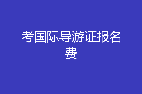 考国际导游证报名费