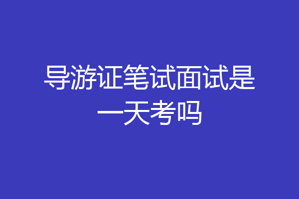 导游证笔试面试是一天考吗