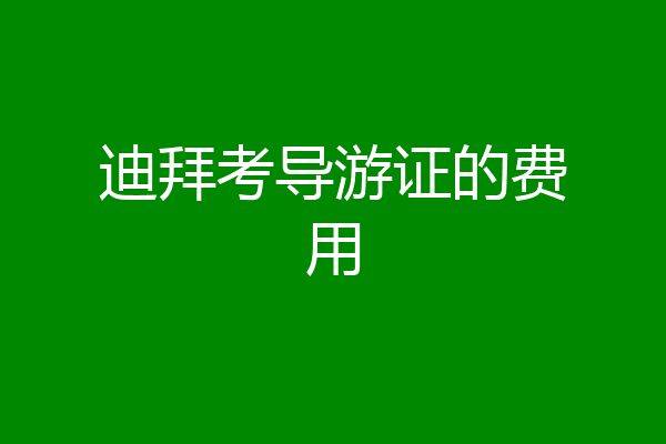 迪拜考导游证的费用