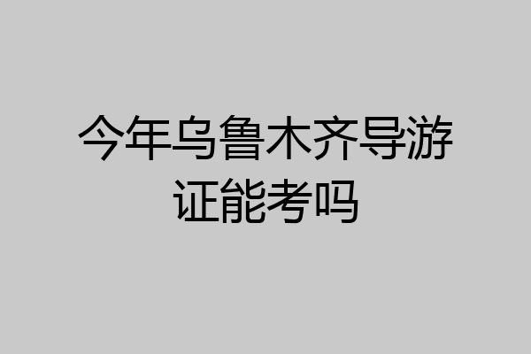 今年乌鲁木齐导游证能考吗
