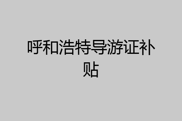 呼和浩特导游证补贴