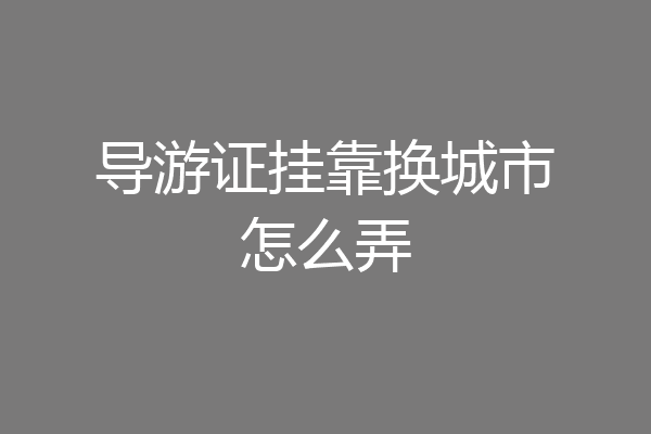 导游证挂靠换城市怎么弄