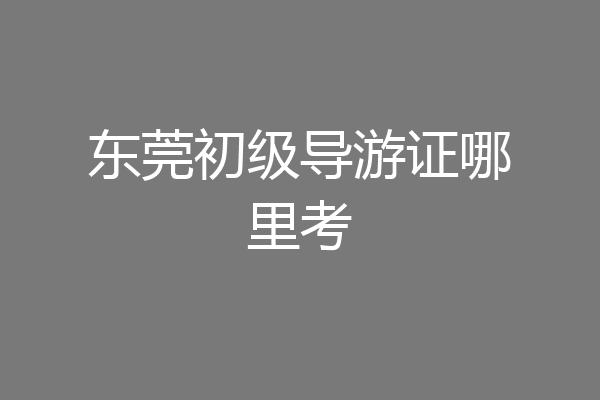东莞初级导游证哪里考