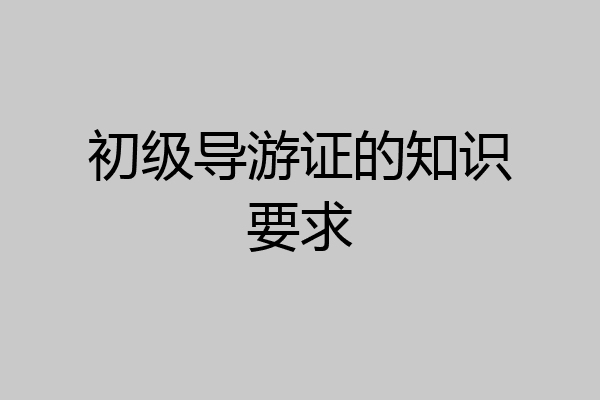 初级导游证的知识要求