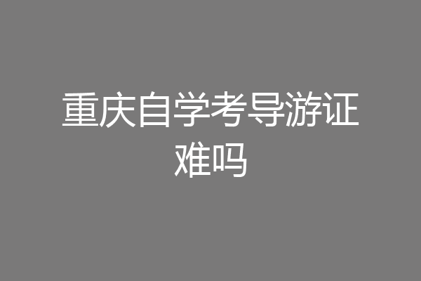 重庆自学考导游证难吗