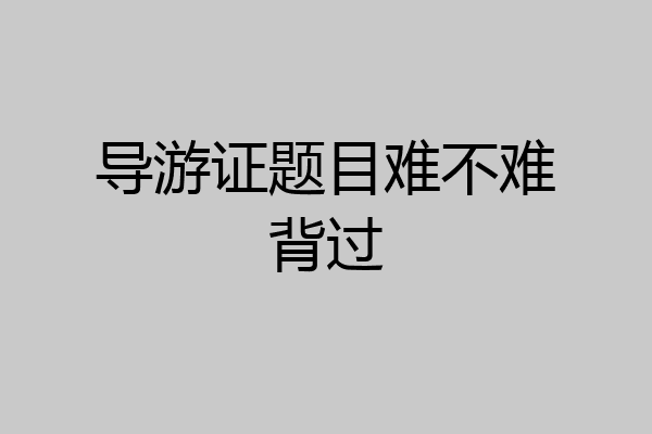 导游证题目难不难背过