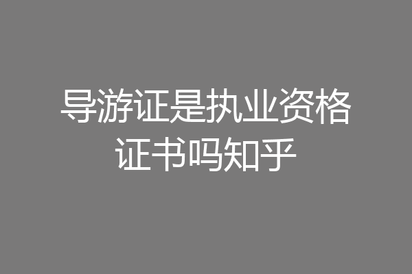 导游证是执业资格证书吗知乎