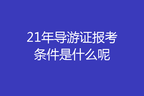 21年导游证报考条件是什么呢