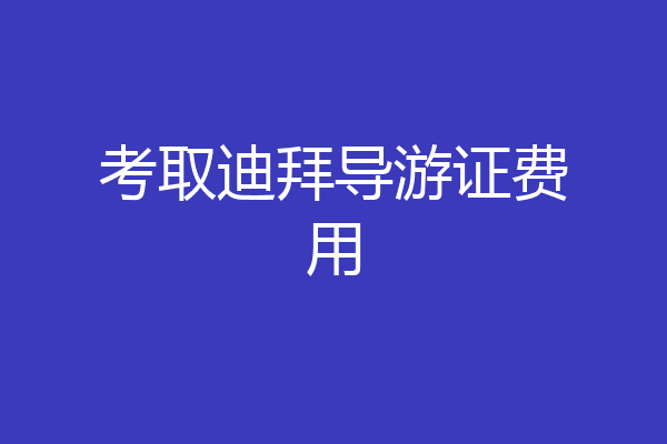 考取迪拜导游证费用