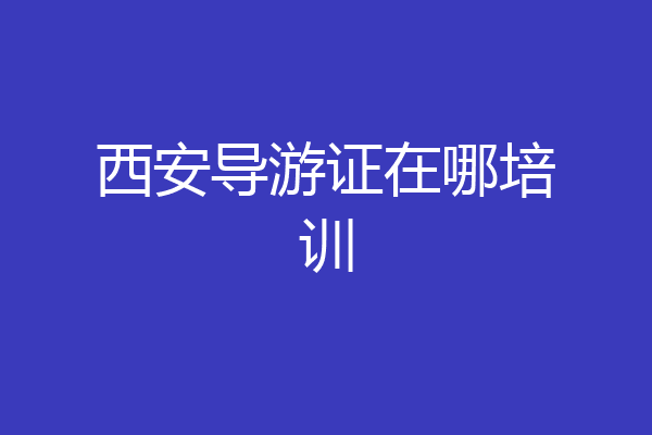 西安导游证在哪培训