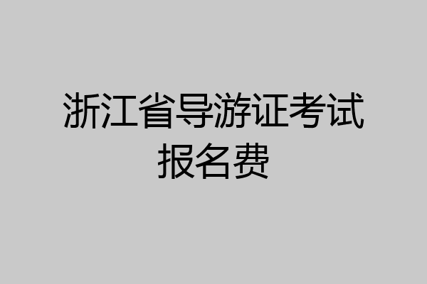 浙江省导游证考试报名费