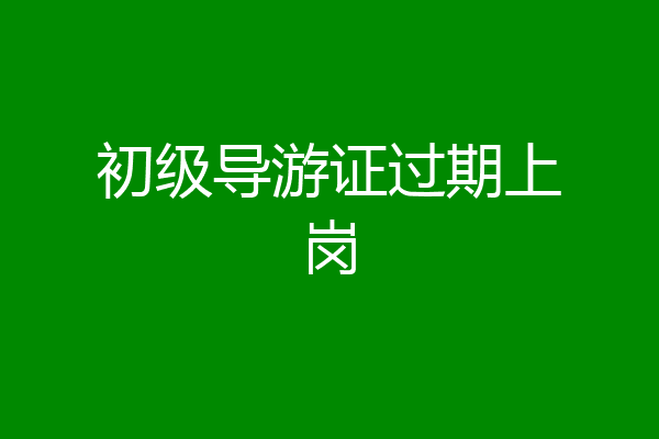 初级导游证过期上岗